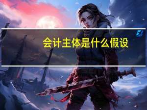 会计主体是什么假设（会计主体是什么）
