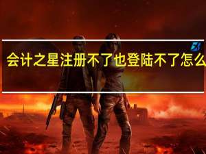 会计之星注册不了也登陆不了怎么回事