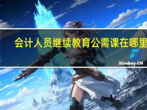 会计人员继续教育公需课在哪里学