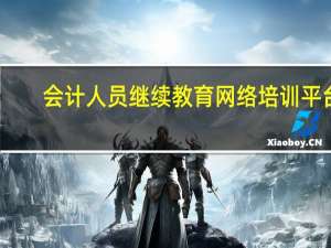 会计人员继续教育网络培训平台（会计继续教育网上培训）