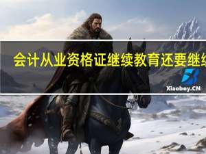 会计从业资格证继续教育还要继续吗（会计从业证还需要继续教育）