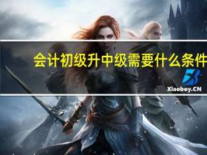 会计初级升中级需要什么条件