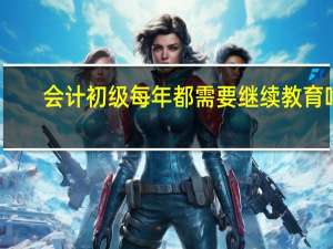 会计初级每年都需要继续教育吗