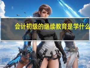 会计初级的继续教育是学什么
