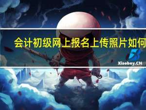 会计初级网上报名上传照片如何设
