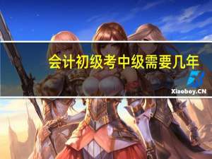 会计初级考中级需要几年