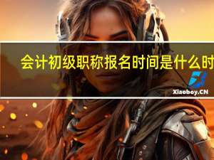 会计初级职称报名时间是什么时候