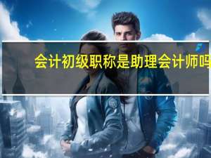 会计初级职称是助理会计师吗