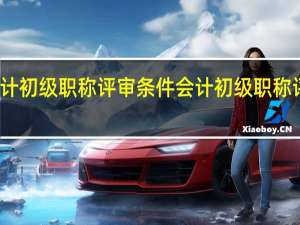 会计初级职称评审条件会计初级职称评定条件