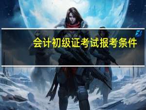 会计初级证考试报考条件