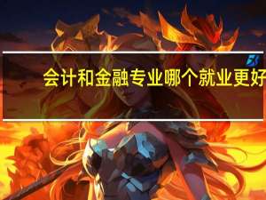 会计和金融专业哪个就业更好