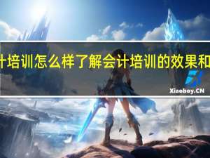 会计培训怎么样 了解会计培训的效果和选择技巧