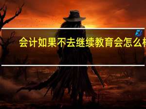 会计如果不去继续教育会怎么样