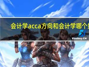 会计学acca方向和会计学哪个好