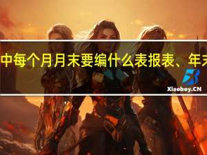 会计工作中每个月月末要编什么表报表、年末要编什么报表