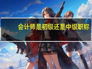 会计师是初级还是中级职称