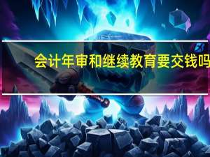 会计年审和继续教育要交钱吗（会计年审和继续教育）