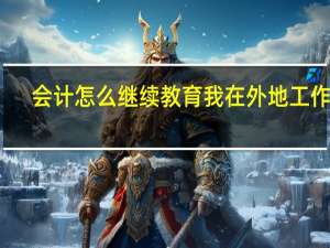 会计怎么继续教育我在外地工作呢