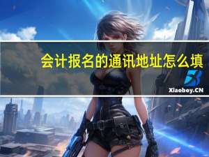 会计报名的通讯地址怎么填