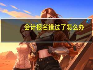 会计报名错过了怎么办