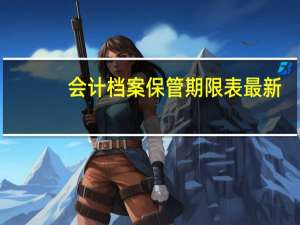 会计档案保管期限表最新（企业和其他组织会计档案保管期限表）