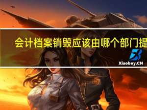 会计档案销毁应该由哪个部门提出