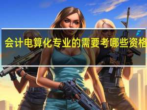 会计电算化专业的需要考哪些资格证书