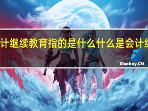 会计继续教育指的是什么 什么是会计继续教育