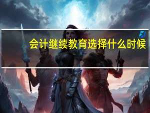 会计继续教育选择什么时候