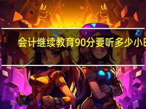 会计继续教育90分要听多少小时