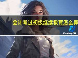 会计考过初级继续教育怎么弄