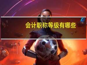 会计职称等级有哪些（会计职称等级是怎样划分的）