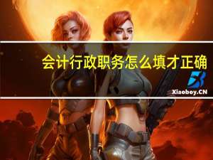 会计行政职务怎么填才正确（会计行政职务怎么填）