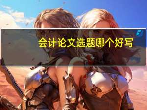 会计论文选题哪个好写