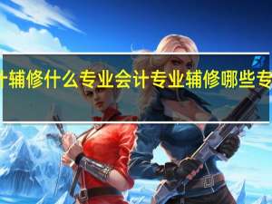 会计辅修什么专业会计专业辅修哪些专业比较好