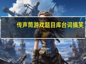 传声筒游戏题目库台词搞笑（传声筒游戏题目）