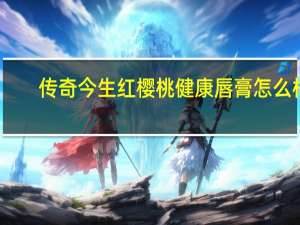 传奇今生红樱桃健康唇膏怎么样