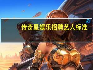 传奇星娱乐招聘艺人标准（传奇星娱乐）