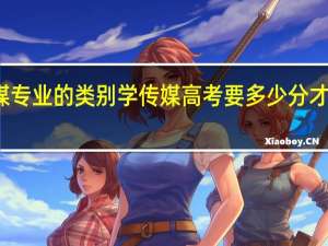 传媒专业的类别 学传媒高考要多少分才能上本科