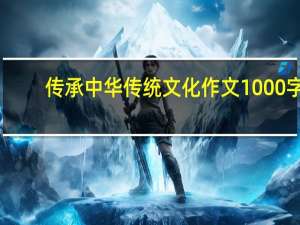 传承中华传统文化作文1000字（传承中华传统文化作文）