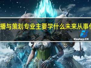 传播与策划专业主要学什么 未来从事什么工作