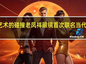 传统文化与当代艺术的碰撞老凤祥眼镜首次联名当代艺术家 到底什么情况嘞