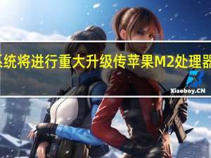 传苹果手表系统将进行重大升级 传苹果M2处理器停产达两个月之久