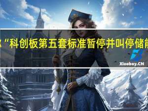 传言称“科创板第五套标准暂停并叫停储能上市” 求证：传言不实 各类标准没有变