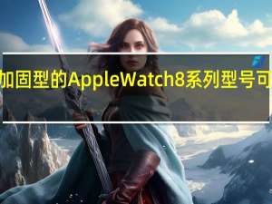 传闻已久的加固型的Apple Watch 8系列型号可能被赋予Pro品牌