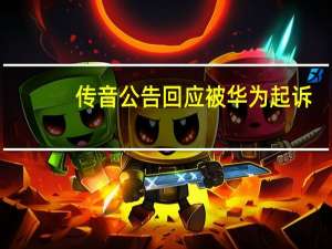 传音公告回应被华为起诉：涉案金额2000万元，已立案