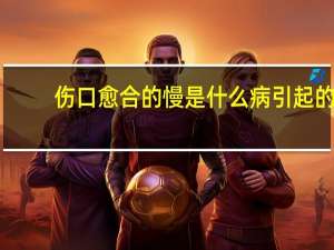伤口愈合的慢是什么病引起的（伤口愈合的慢是什么原因）