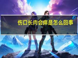 伤口长肉会痒是怎么回事（伤口痒是长肉还是感染）