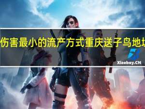 伤害最小的流产方式重庆送子鸟地址在哪（伤害最小的流产方式）