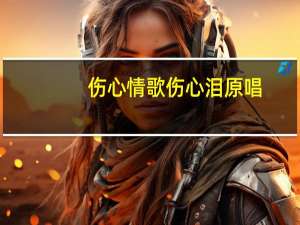 伤心情歌伤心泪原唱（伤心情歌）